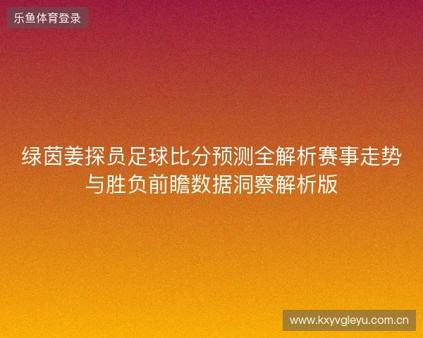 绿茵姜探员足球比分预测全解析赛事走势与胜负前瞻数据洞察解析版