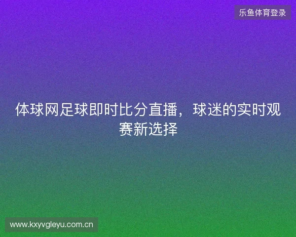 体球网足球即时比分直播，球迷的实时观赛新选择