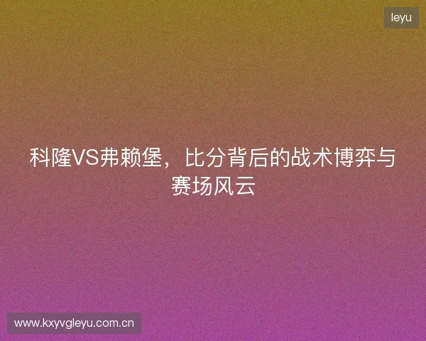 科隆VS弗赖堡，比分背后的战术博弈与赛场风云