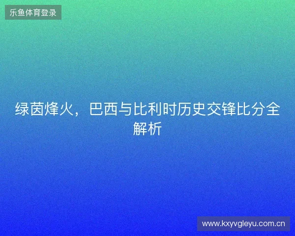 绿茵烽火，巴西与比利时历史交锋比分全解析