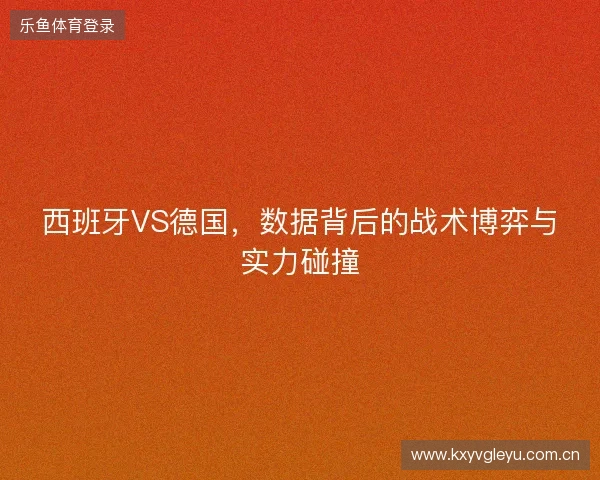 西班牙VS德国，数据背后的战术博弈与实力碰撞